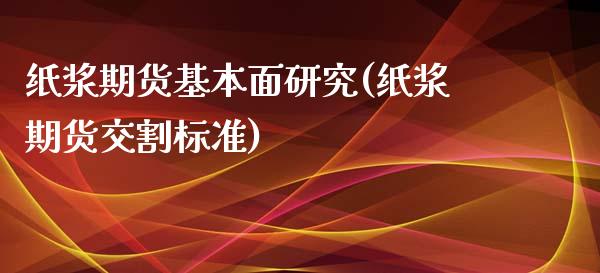 纸浆期货基本面研究(纸浆期货交割标准) (https://www.njaxzs.com/) 期货直播间 第1张