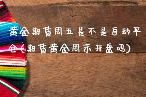 黄金期货周五是不是自动平仓(期货黄金周末开盘吗) (https://www.njaxzs.com/) 期货直播间 第1张