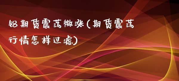 铝期货震荡微涨(期货震荡行情怎样过滤) (https://www.njaxzs.com/) 期货行情 第1张