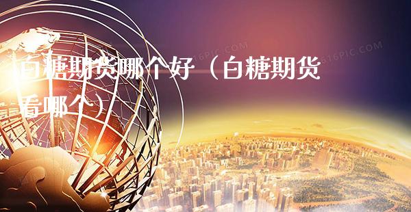 白糖期货哪个好（白糖期货看哪个） (https://www.njaxzs.com/) 期货直播间 第1张