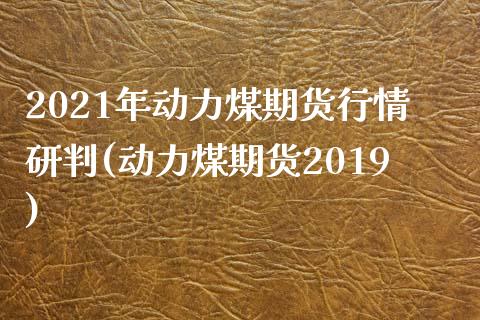 2021年动力煤期货行情研判(动力煤期货2019) (https://www.njaxzs.com/) 期货直播间 第1张