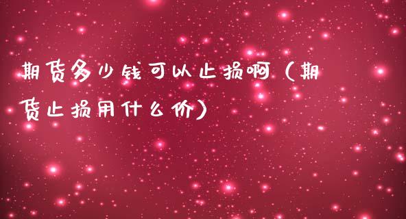 期货多少钱可以止损啊（期货止损用什么价） (https://www.njaxzs.com/) 期货直播间 第1张