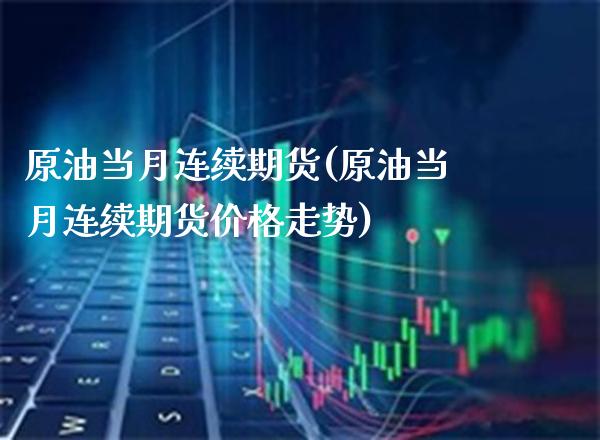 原油当月连续期货(原油当月连续期货走势) (https://www.njaxzs.com/) 期货直播间 第1张
