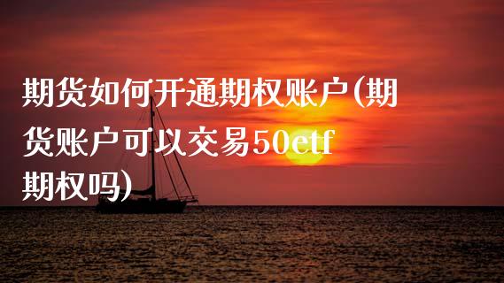 期货如何开通期权账户(期货账户可以交易50etf期权吗) (https://www.njaxzs.com/) 期货投资 第1张