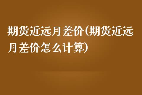 期货近远月差价(期货近远月差价怎么计算) (https://www.njaxzs.com/) 期货投资 第1张