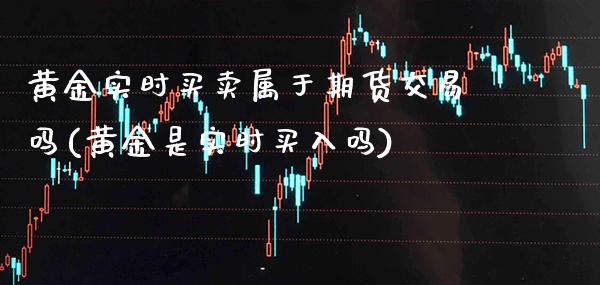 黄金实时买卖属于期货交易吗(黄金是实时买入吗) (https://www.njaxzs.com/) 期货直播间 第1张
