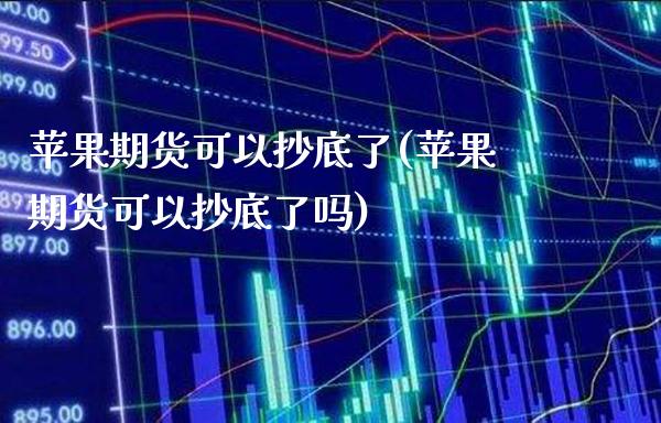 苹果期货可以抄底了(苹果期货可以抄底了吗) (https://www.njaxzs.com/) 期货直播间 第1张