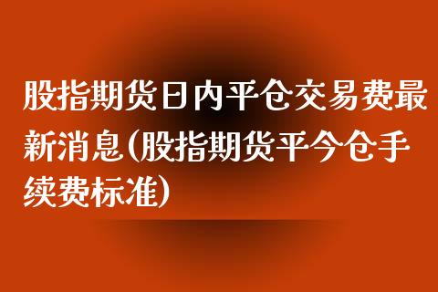 股指期货日内平仓交易费最新消息(股指期货平今仓手续费标准) (https://www.njaxzs.com/) 期货直播间 第1张