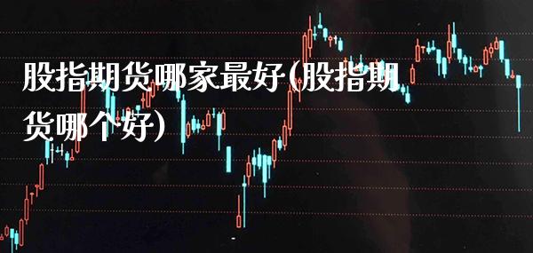 股指期货哪家最好(股指期货哪个好) (https://www.njaxzs.com/) 内盘期货 第1张