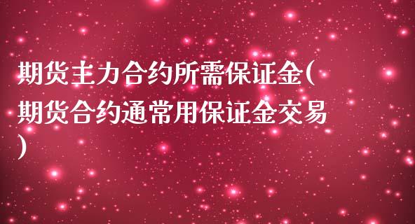 期货主力合约所需保证金(期货合约通常用保证金交易) (https://www.njaxzs.com/) 期货开户 第1张