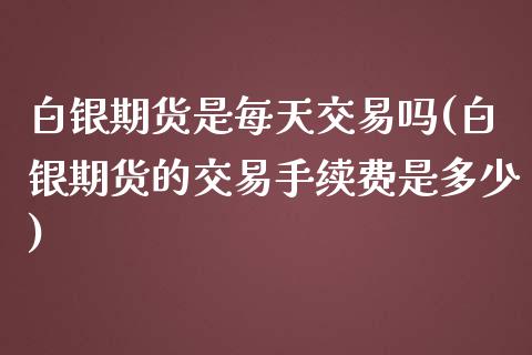 白银期货是每天交易吗(白银期货的交易手续费是多少) (https://www.njaxzs.com/) 期货开户 第1张