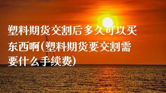 塑料期货交割后多久可以买东西啊(塑料期货要交割需要什么手续费) (https://www.njaxzs.com/) 原油期货 第1张