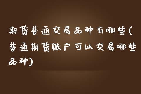 期货普通交易品种有哪些(普通期货账户可以交易哪些品种) (https://www.njaxzs.com/) 期货直播间 第1张