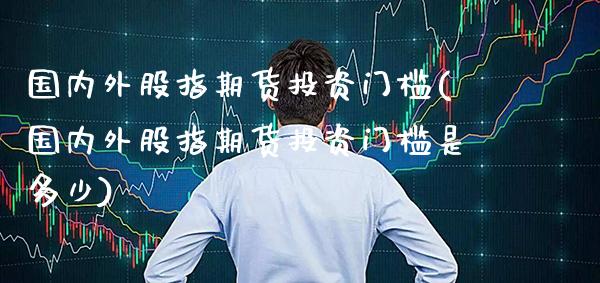 国内外股指期货投资门槛(国内外股指期货投资门槛是多少) (https://www.njaxzs.com/) 黄金期货 第1张