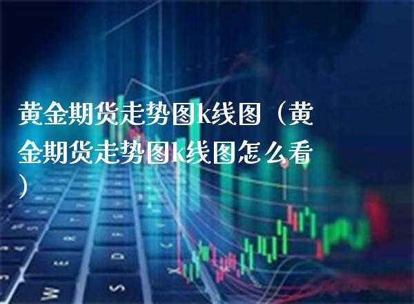 黄金期货走势图k线图（黄金期货走势图k线图怎么看） (https://www.njaxzs.com/) 期货直播间 第1张