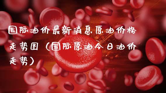 国际油价最新消息原油走势图（国际原油今日油价走势） (https://www.njaxzs.com/) 期货直播间 第1张