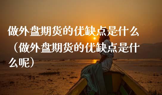 做外盘期货的优缺点是什么(做外盘期货的优缺点是什么呢) 期货行情 第1张-爱新财经 做外盘期货的优缺点是什么(做外盘期货的优缺点是什么呢) (https://www.njaxzs.com/) 期货行情 第1张
