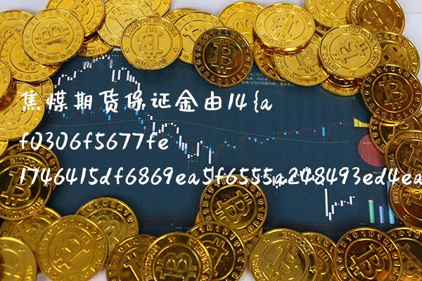 焦煤期货保证金由14调整为15（焦煤期货保证金最新调整） (https://www.njaxzs.com/) 内盘期货 第1张