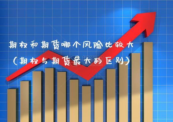 期权和期货哪个风险比较大(期权与期货最大的区别) 期货直播间 第1张-爱新财经 期权和期货哪个风险比较大(期权与期货最大的区别) (https://www.njaxzs.com/) 期货直播间 第1张