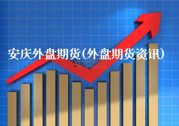 安庆外盘期货(外盘期货资讯) (https://www.njaxzs.com/) 期货直播间 第1张