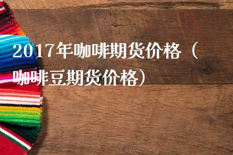 2017年咖啡期货（咖啡豆期货） (https://www.njaxzs.com/) 期货直播间 第1张