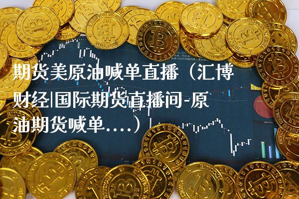 期货美原油喊单直播（汇博财经|国际期货直播间-原油期货喊单....） (https://www.njaxzs.com/) 期货直播间 第1张