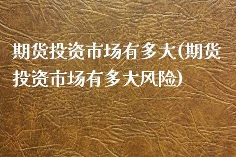 期货投资市场有多大(期货投资市场有多大风险) (https://www.njaxzs.com/) 期货直播间 第1张
