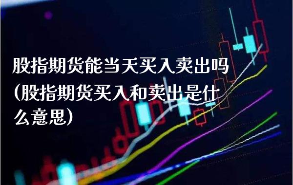 股指期货能当天买入卖出吗(股指期货买入和卖出是什么意思) (https://www.njaxzs.com/) 期货直播间 第1张