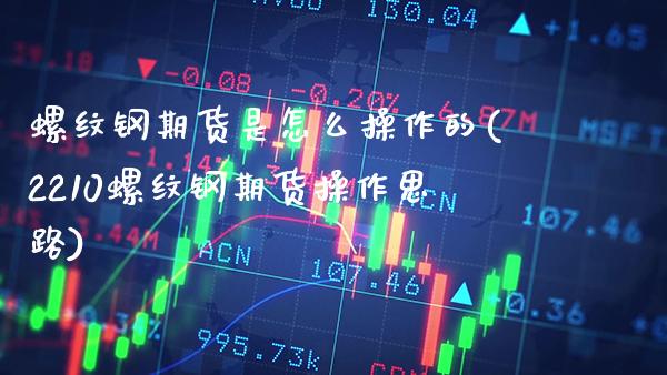 螺纹钢期货是怎么操作的(2210螺纹钢期货操作思路) (https://www.njaxzs.com/) 期货开户 第1张