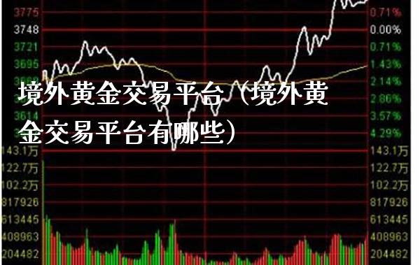 境外黄金交易平台（境外黄金交易平台有哪些） (https://www.njaxzs.com/) 期货直播间 第1张