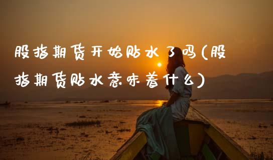 股指期货开始贴水了吗(股指期货贴水意味着什么) (https://www.njaxzs.com/) 期货直播间 第1张