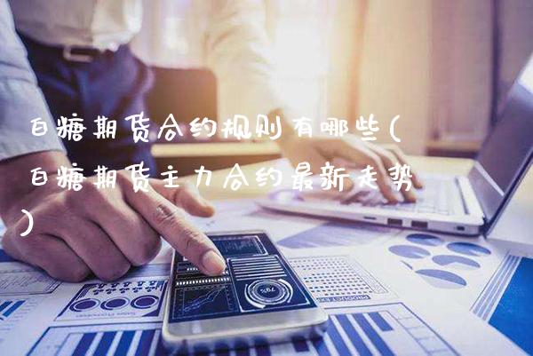 白糖期货合约规则有哪些(白糖期货主力合约最新走势) (https://www.njaxzs.com/) 期货开户 第1张