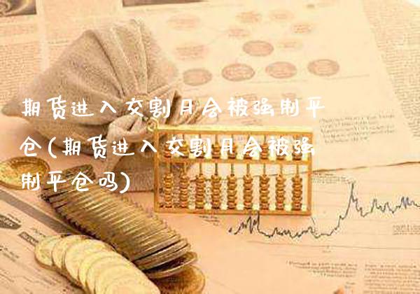 期货进入交割月会被强制平仓(期货进入交割月会被强制平仓吗) (https://www.njaxzs.com/) 原油期货 第1张