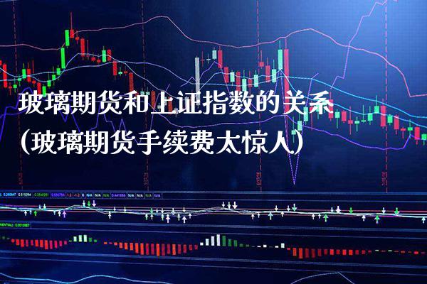 玻璃期货和上证指数的关系(玻璃期货手续费太惊人) (https://www.njaxzs.com/) 黄金期货 第1张