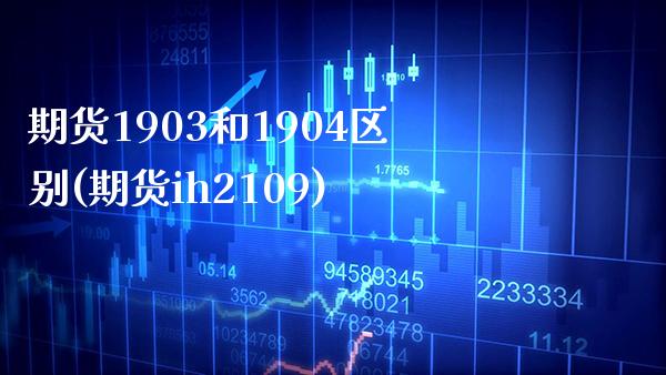 期货1903和1904区别(期货ih2109) (https://www.njaxzs.com/) 期货行情 第1张