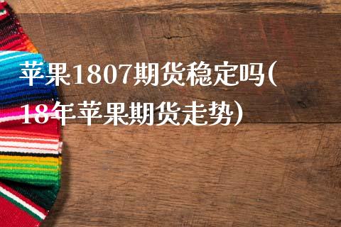 苹果1807期货稳定吗(18年苹果期货走势) (https://www.njaxzs.com/) 黄金期货 第1张