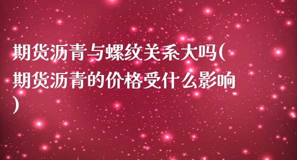 期货沥青与螺纹关系大吗(期货沥青的价格受什么影响) (https://www.njaxzs.com/) 期货直播间 第1张