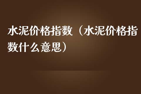 水泥指数（水泥指数什么意思） (https://www.njaxzs.com/) 期货开户 第1张