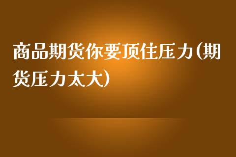 商品期货你要顶住压力(期货压力太大) 期货直播间 第1张-爱新财经 商品期货你要顶住压力(期货压力太大) (https://www.njaxzs.com/) 期货直播间 第1张