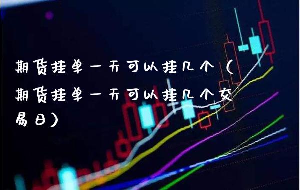 期货挂单一天可以挂几个（期货挂单一天可以挂几个交易日） (https://www.njaxzs.com/) 期货直播间 第1张