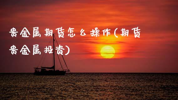 贵金属期货怎么操作(期货贵金属投资) (https://www.njaxzs.com/) 内盘期货 第1张