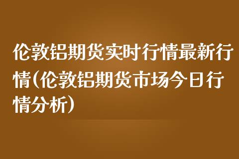 伦敦铝期货实时行情最新行情(伦敦铝期货市场今日行情分析) (https://www.njaxzs.com/) 内盘期货 第1张