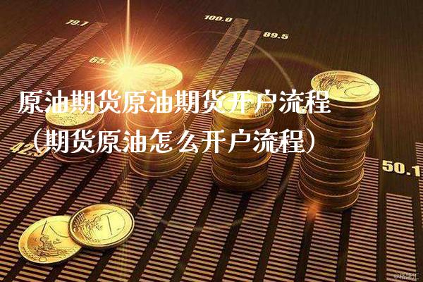 原油期货原油期货开户流程（期货原油怎么开户流程） (https://www.njaxzs.com/) 期货行情 第1张