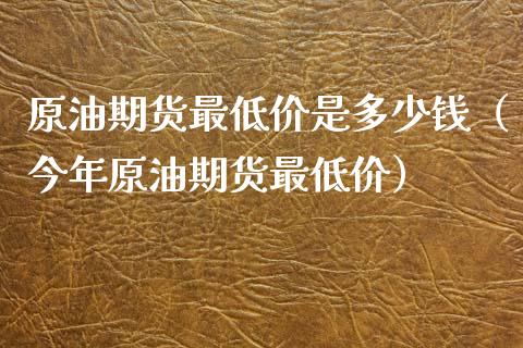 原油期货最低价是多少钱（今年原油期货最低价） (https://www.njaxzs.com/) 期货直播间 第1张