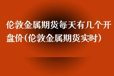 伦敦金属期货每天有几个开盘价(伦敦金属期货实时) (https://www.njaxzs.com/) 期货开户 第1张