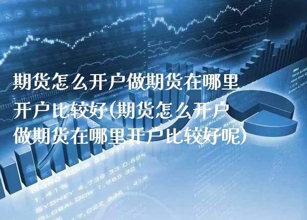 期货怎么开户做期货在哪里开户比较好(期货怎么开户做期货在哪里开户比较好呢) (https://www.njaxzs.com/) 期货直播间 第1张