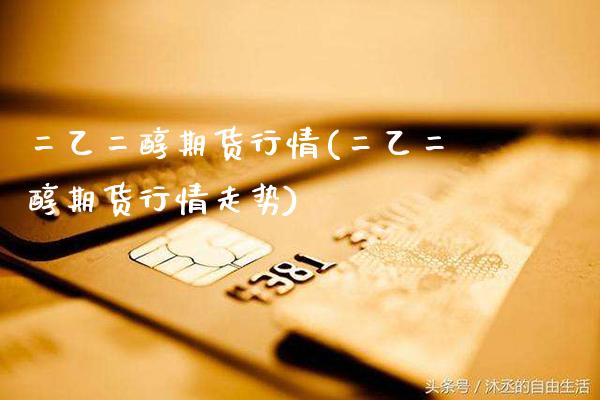 二乙二醇期货行情(二乙二醇期货行情走势) (https://www.njaxzs.com/) 期货行情 第1张