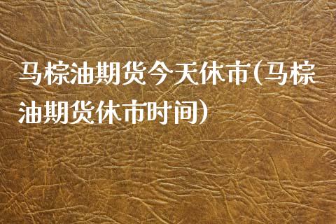 马棕油期货今天休市(马棕油期货休市时间) (https://www.njaxzs.com/) 内盘期货 第1张