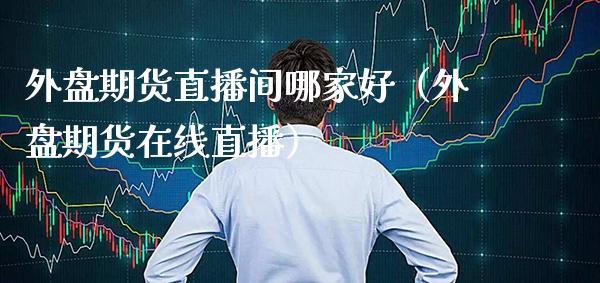 外盘期货直播间哪家好（外盘期货在线直播） (https://www.njaxzs.com/) 期货直播间 第1张