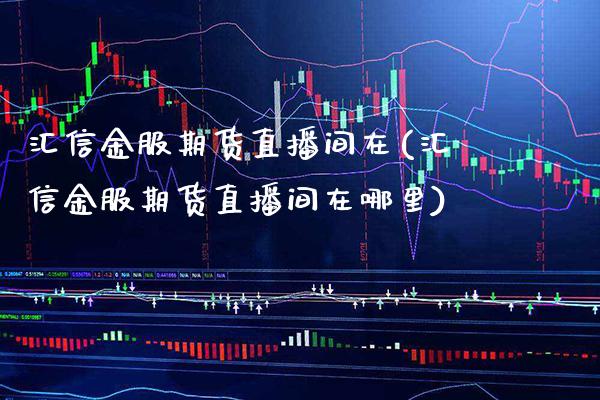 汇信金服期货直播间在(汇信金服期货直播间在哪里) (https://www.njaxzs.com/) 期货直播间 第1张
